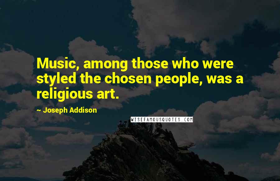 Joseph Addison Quotes: Music, among those who were styled the chosen people, was a religious art.