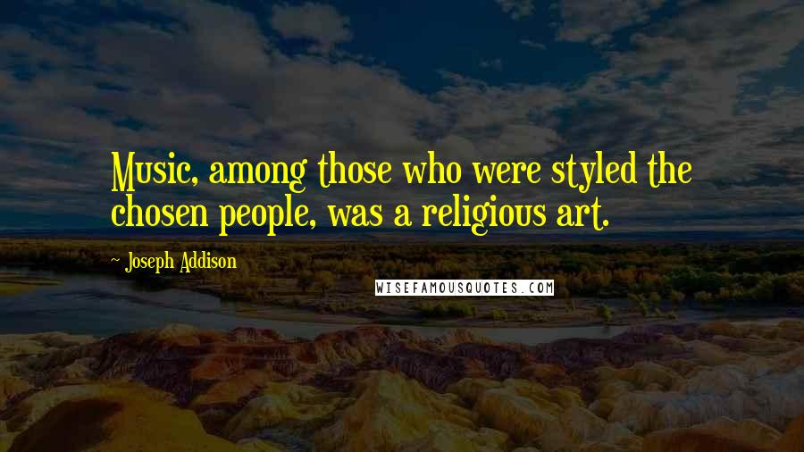 Joseph Addison Quotes: Music, among those who were styled the chosen people, was a religious art.