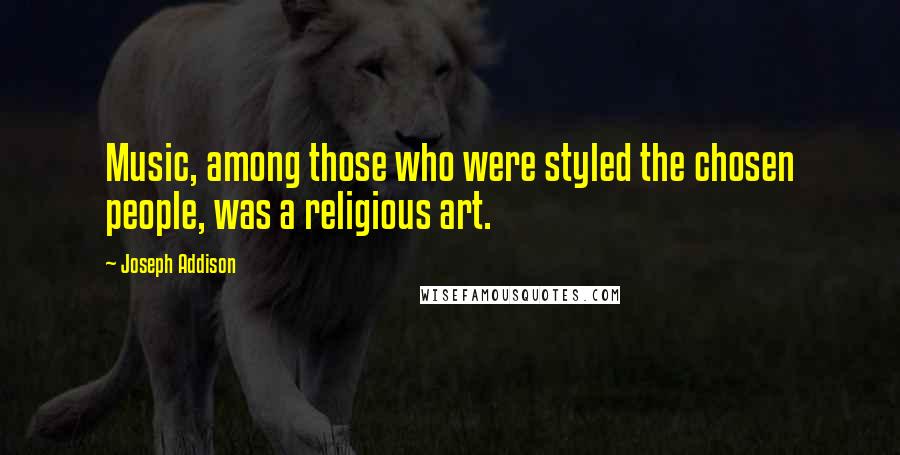 Joseph Addison Quotes: Music, among those who were styled the chosen people, was a religious art.