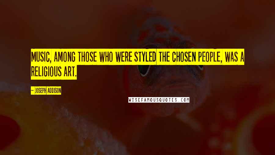 Joseph Addison Quotes: Music, among those who were styled the chosen people, was a religious art.