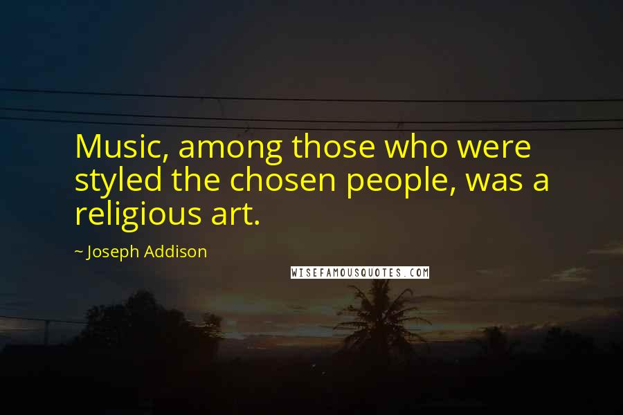 Joseph Addison Quotes: Music, among those who were styled the chosen people, was a religious art.