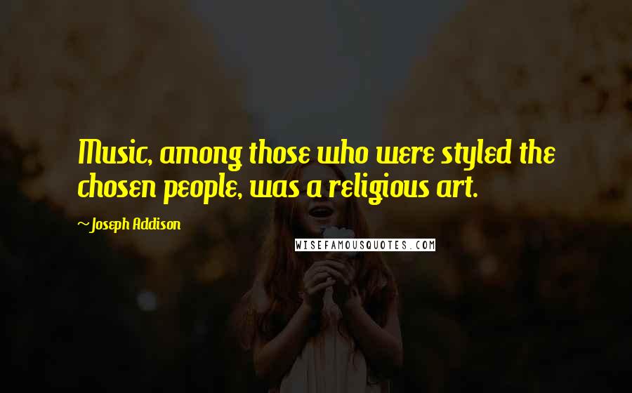 Joseph Addison Quotes: Music, among those who were styled the chosen people, was a religious art.