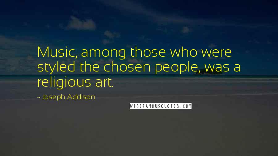 Joseph Addison Quotes: Music, among those who were styled the chosen people, was a religious art.