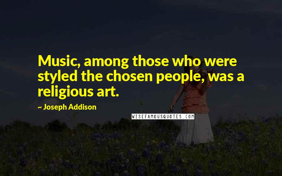 Joseph Addison Quotes: Music, among those who were styled the chosen people, was a religious art.