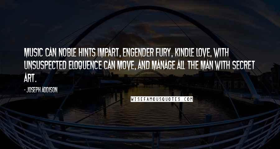 Joseph Addison Quotes: Music can noble hints impart, Engender fury, kindle love, With unsuspected eloquence can move, And manage all the man with secret art.