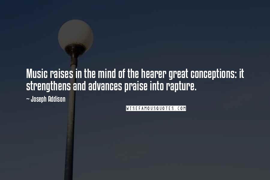 Joseph Addison Quotes: Music raises in the mind of the hearer great conceptions: it strengthens and advances praise into rapture.