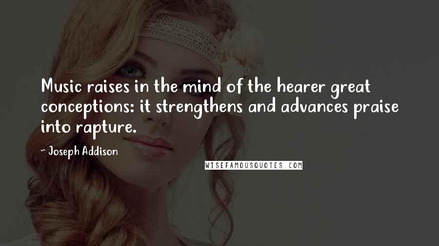 Joseph Addison Quotes: Music raises in the mind of the hearer great conceptions: it strengthens and advances praise into rapture.