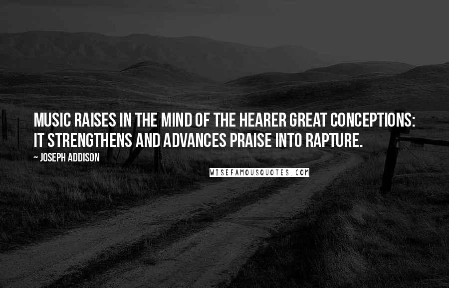 Joseph Addison Quotes: Music raises in the mind of the hearer great conceptions: it strengthens and advances praise into rapture.