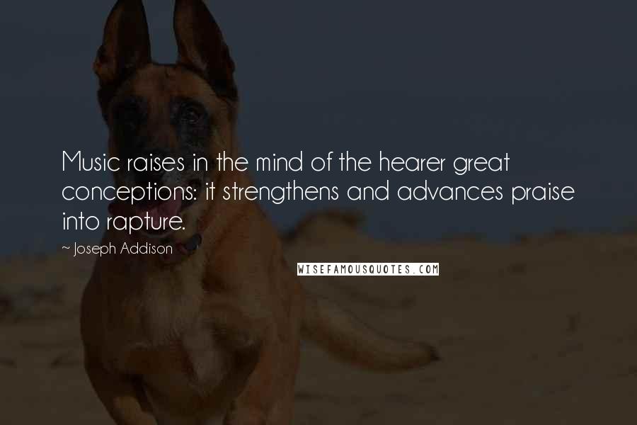 Joseph Addison Quotes: Music raises in the mind of the hearer great conceptions: it strengthens and advances praise into rapture.