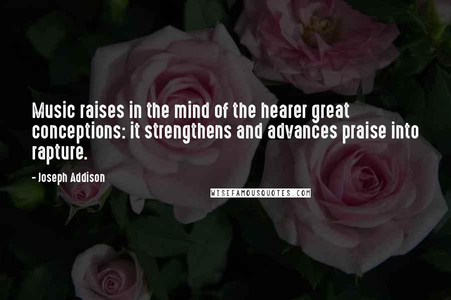 Joseph Addison Quotes: Music raises in the mind of the hearer great conceptions: it strengthens and advances praise into rapture.