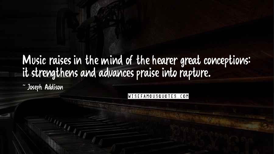 Joseph Addison Quotes: Music raises in the mind of the hearer great conceptions: it strengthens and advances praise into rapture.