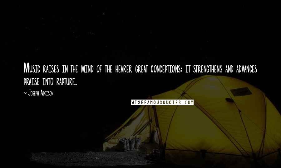 Joseph Addison Quotes: Music raises in the mind of the hearer great conceptions: it strengthens and advances praise into rapture.