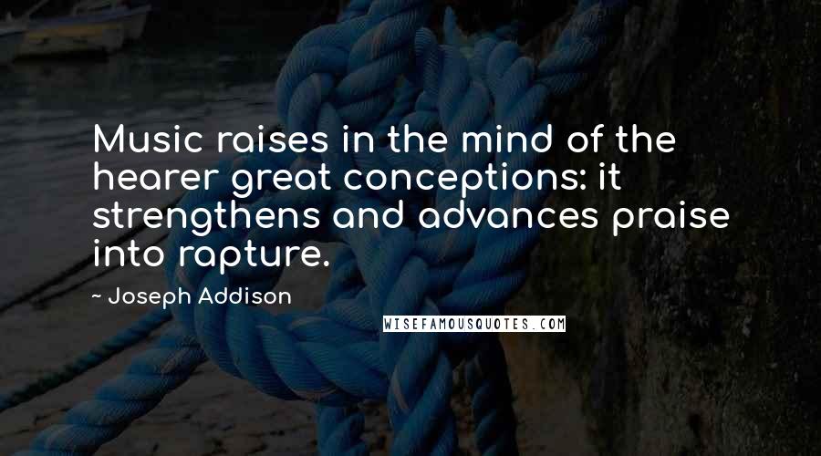 Joseph Addison Quotes: Music raises in the mind of the hearer great conceptions: it strengthens and advances praise into rapture.