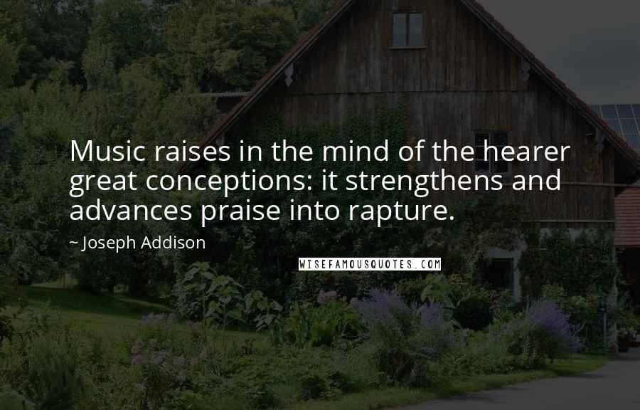 Joseph Addison Quotes: Music raises in the mind of the hearer great conceptions: it strengthens and advances praise into rapture.