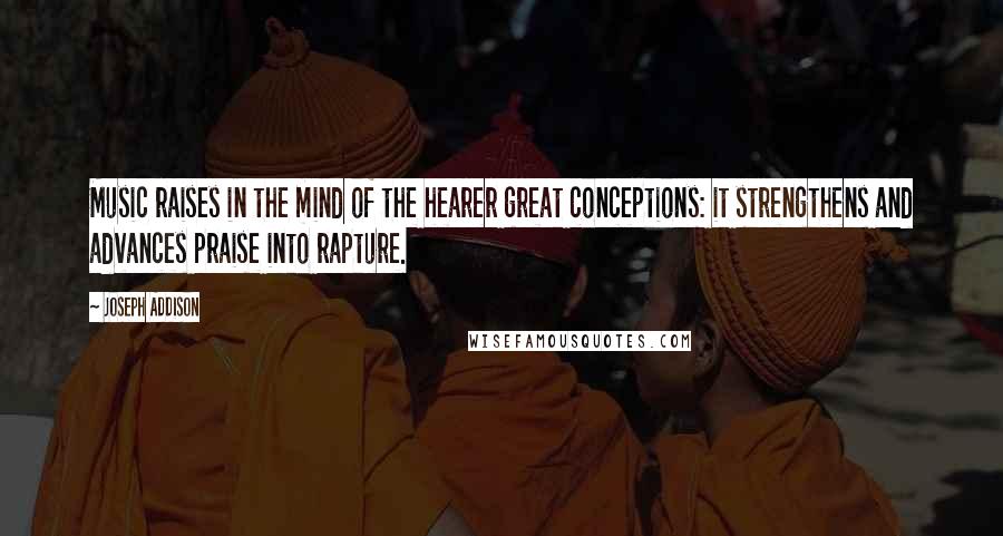 Joseph Addison Quotes: Music raises in the mind of the hearer great conceptions: it strengthens and advances praise into rapture.