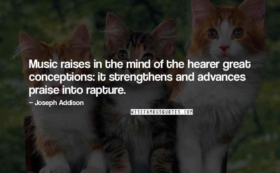 Joseph Addison Quotes: Music raises in the mind of the hearer great conceptions: it strengthens and advances praise into rapture.