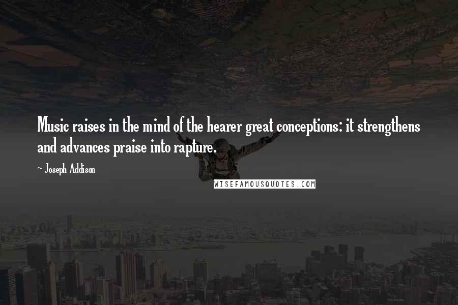 Joseph Addison Quotes: Music raises in the mind of the hearer great conceptions: it strengthens and advances praise into rapture.