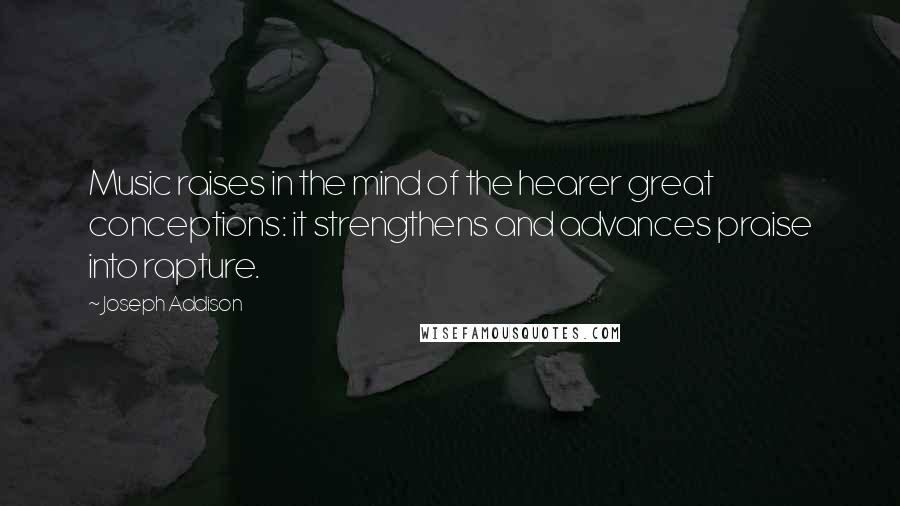 Joseph Addison Quotes: Music raises in the mind of the hearer great conceptions: it strengthens and advances praise into rapture.