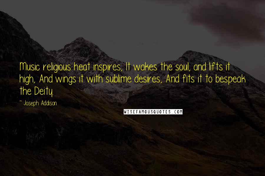 Joseph Addison Quotes: Music religious heat inspires, It wakes the soul, and lifts it high, And wings it with sublime desires, And fits it to bespeak the Deity.