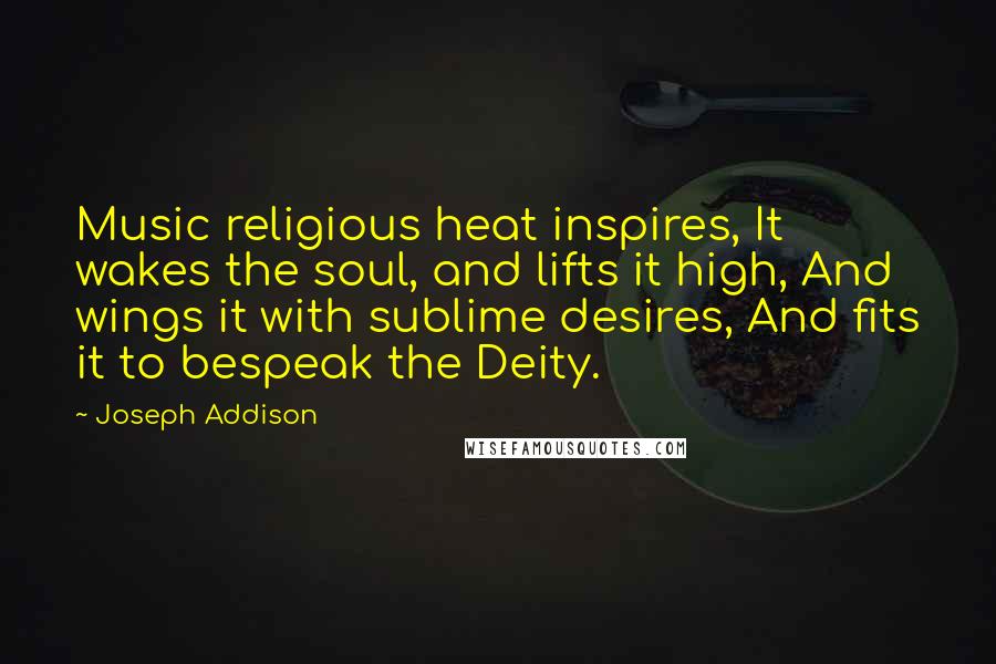 Joseph Addison Quotes: Music religious heat inspires, It wakes the soul, and lifts it high, And wings it with sublime desires, And fits it to bespeak the Deity.