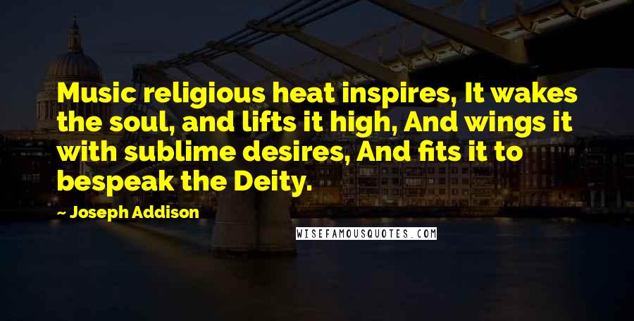 Joseph Addison Quotes: Music religious heat inspires, It wakes the soul, and lifts it high, And wings it with sublime desires, And fits it to bespeak the Deity.