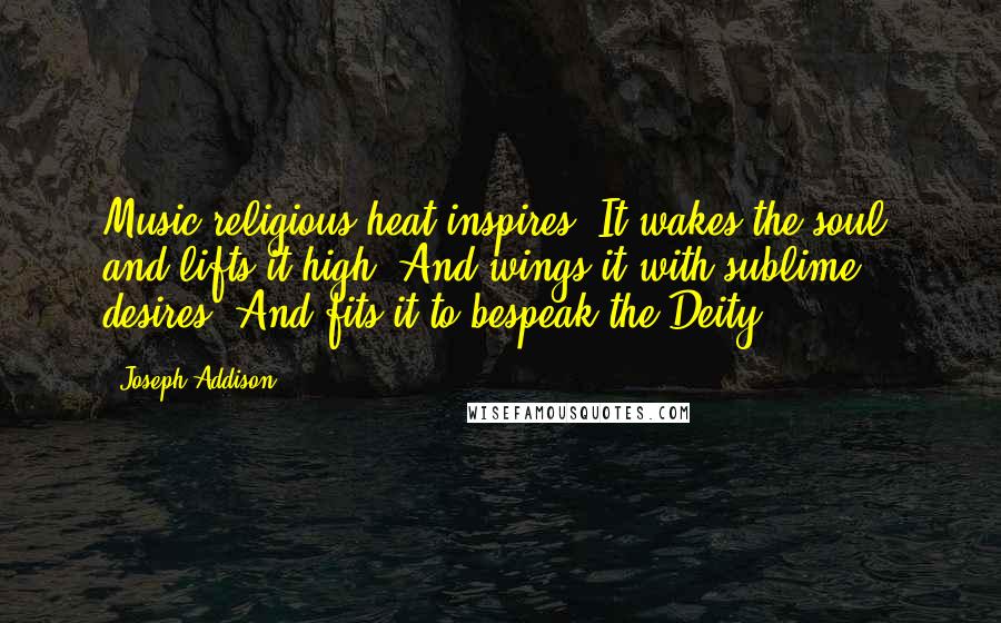 Joseph Addison Quotes: Music religious heat inspires, It wakes the soul, and lifts it high, And wings it with sublime desires, And fits it to bespeak the Deity.