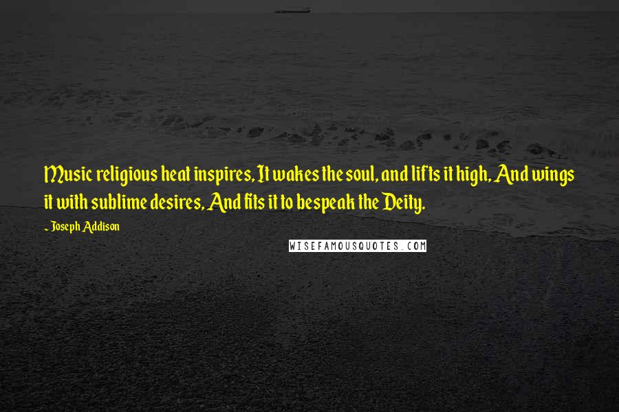 Joseph Addison Quotes: Music religious heat inspires, It wakes the soul, and lifts it high, And wings it with sublime desires, And fits it to bespeak the Deity.