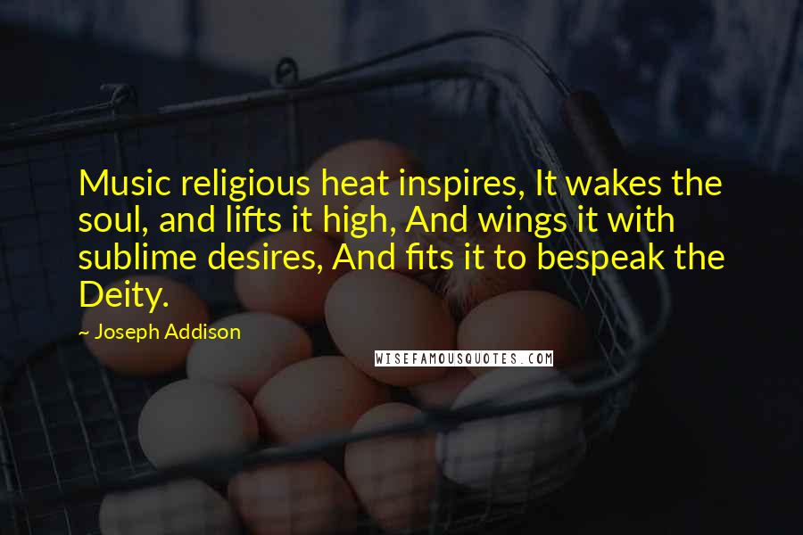 Joseph Addison Quotes: Music religious heat inspires, It wakes the soul, and lifts it high, And wings it with sublime desires, And fits it to bespeak the Deity.