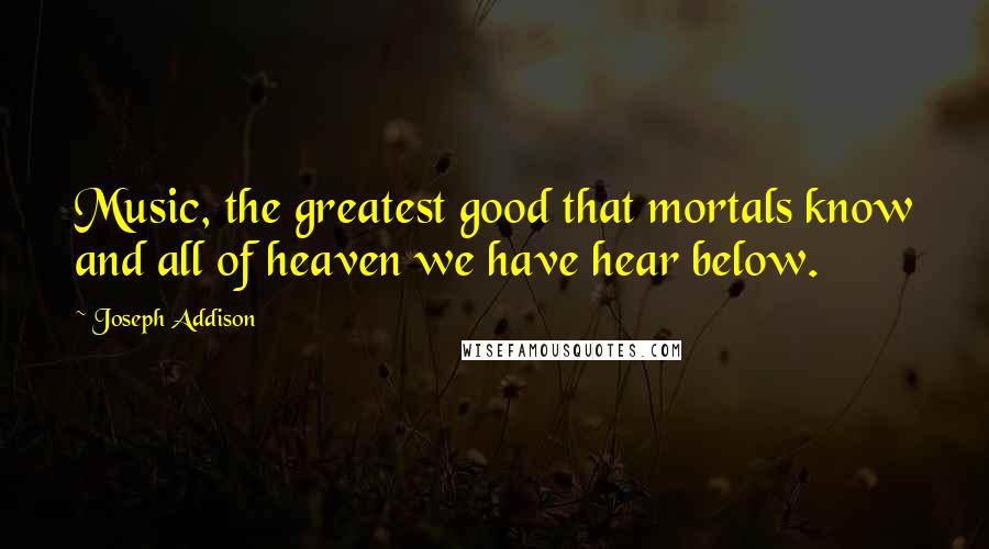 Joseph Addison Quotes: Music, the greatest good that mortals know and all of heaven we have hear below.