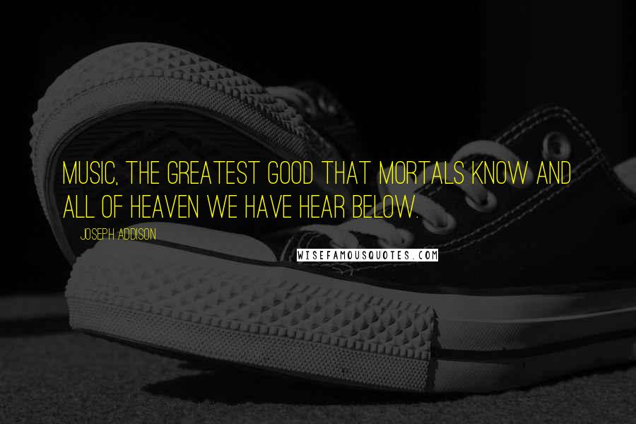 Joseph Addison Quotes: Music, the greatest good that mortals know and all of heaven we have hear below.