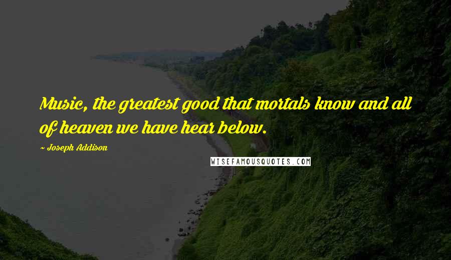 Joseph Addison Quotes: Music, the greatest good that mortals know and all of heaven we have hear below.