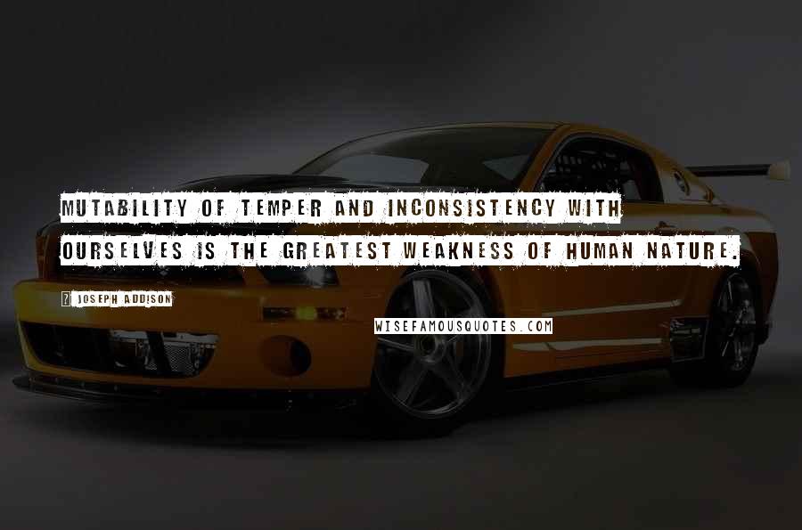 Joseph Addison Quotes: Mutability of temper and inconsistency with ourselves is the greatest weakness of human nature.