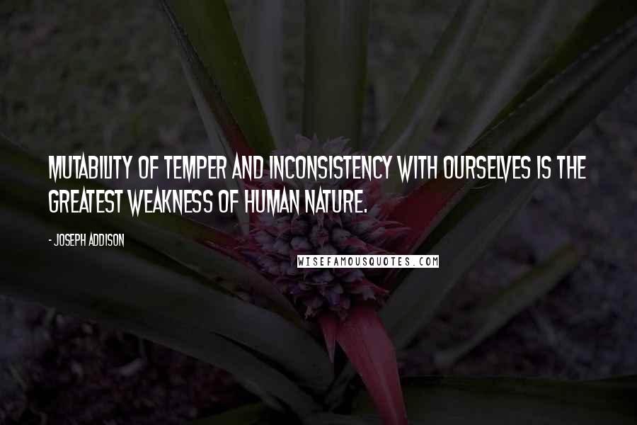 Joseph Addison Quotes: Mutability of temper and inconsistency with ourselves is the greatest weakness of human nature.
