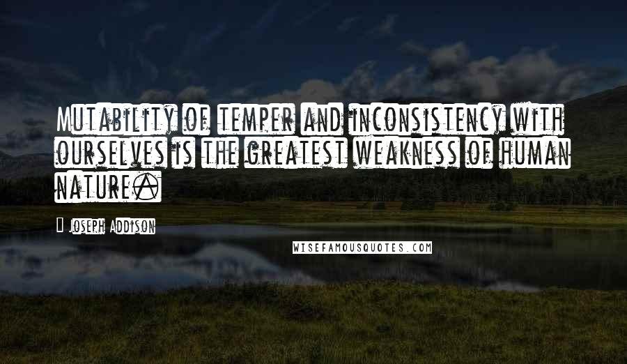 Joseph Addison Quotes: Mutability of temper and inconsistency with ourselves is the greatest weakness of human nature.