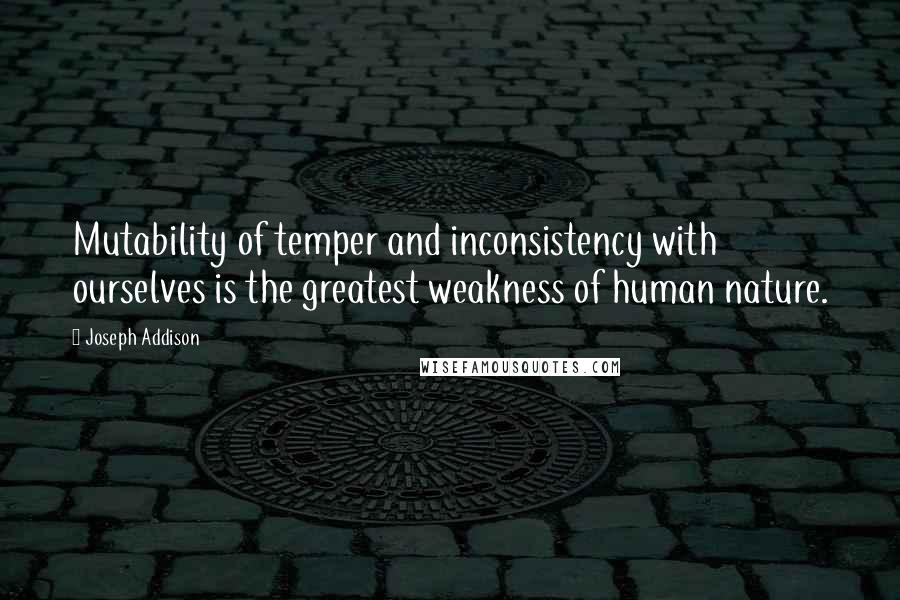 Joseph Addison Quotes: Mutability of temper and inconsistency with ourselves is the greatest weakness of human nature.