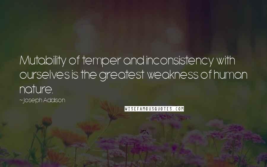 Joseph Addison Quotes: Mutability of temper and inconsistency with ourselves is the greatest weakness of human nature.