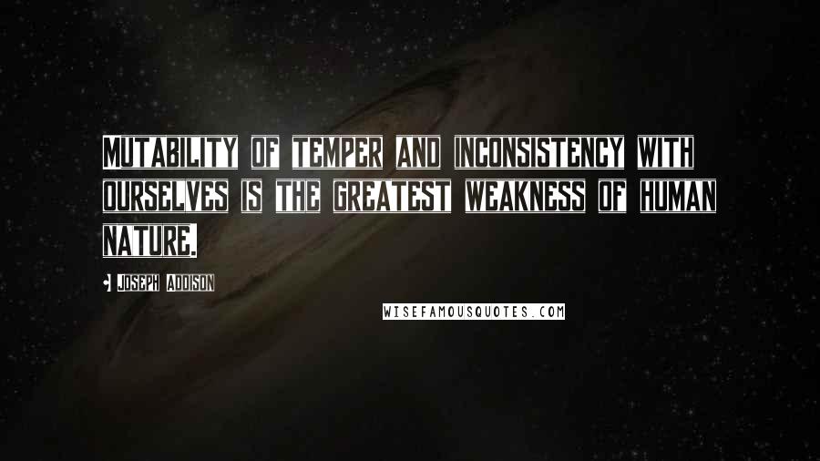 Joseph Addison Quotes: Mutability of temper and inconsistency with ourselves is the greatest weakness of human nature.