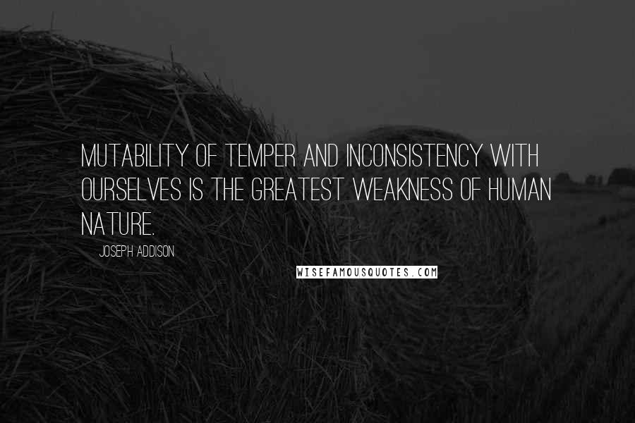 Joseph Addison Quotes: Mutability of temper and inconsistency with ourselves is the greatest weakness of human nature.