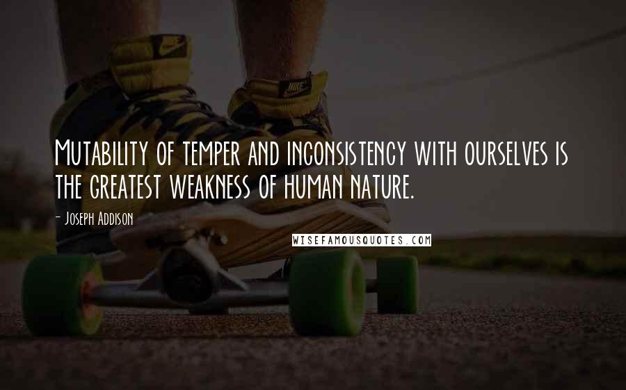 Joseph Addison Quotes: Mutability of temper and inconsistency with ourselves is the greatest weakness of human nature.