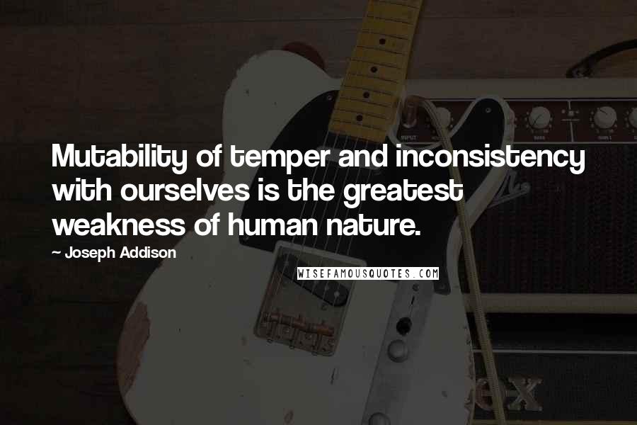 Joseph Addison Quotes: Mutability of temper and inconsistency with ourselves is the greatest weakness of human nature.