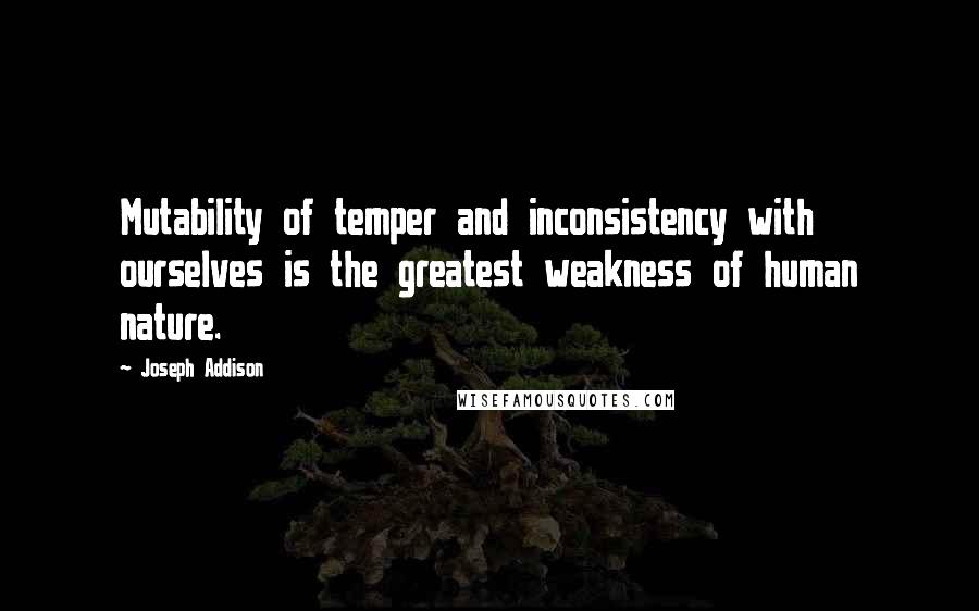 Joseph Addison Quotes: Mutability of temper and inconsistency with ourselves is the greatest weakness of human nature.