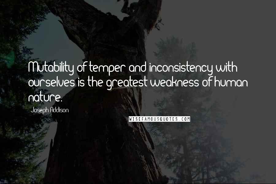 Joseph Addison Quotes: Mutability of temper and inconsistency with ourselves is the greatest weakness of human nature.