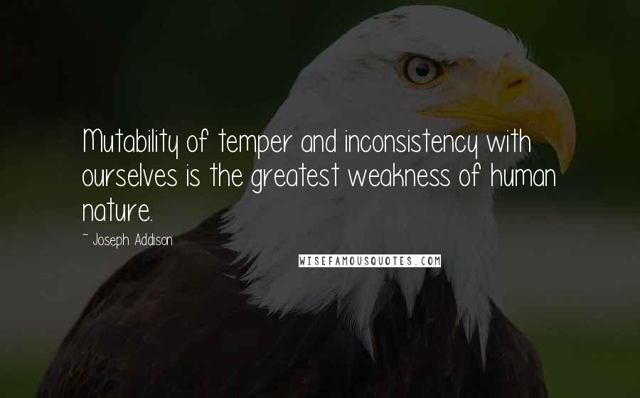 Joseph Addison Quotes: Mutability of temper and inconsistency with ourselves is the greatest weakness of human nature.