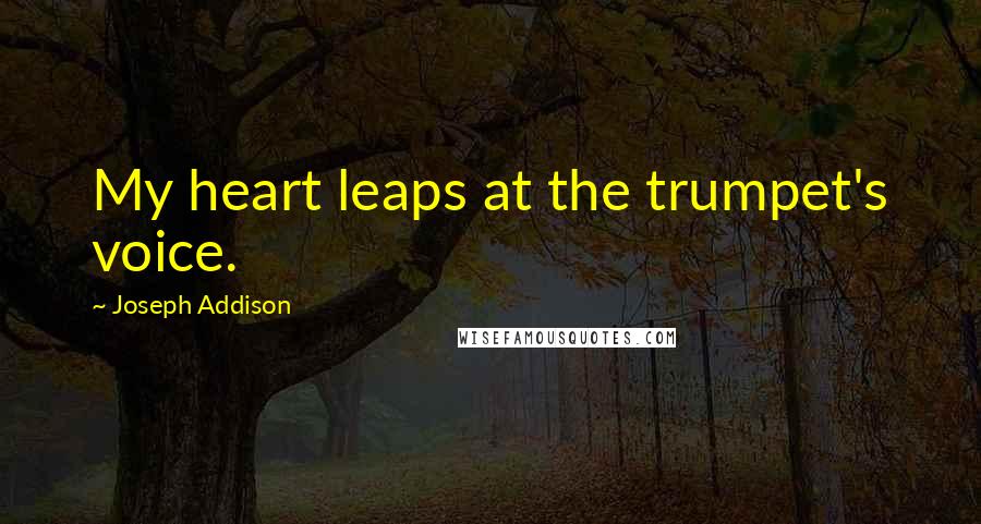 Joseph Addison Quotes: My heart leaps at the trumpet's voice.