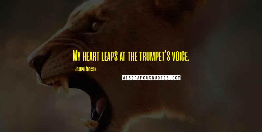 Joseph Addison Quotes: My heart leaps at the trumpet's voice.