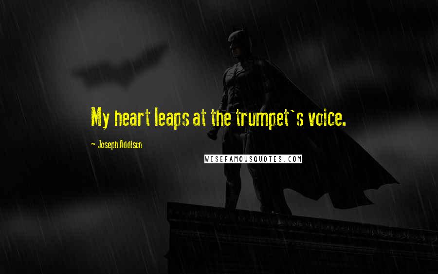 Joseph Addison Quotes: My heart leaps at the trumpet's voice.