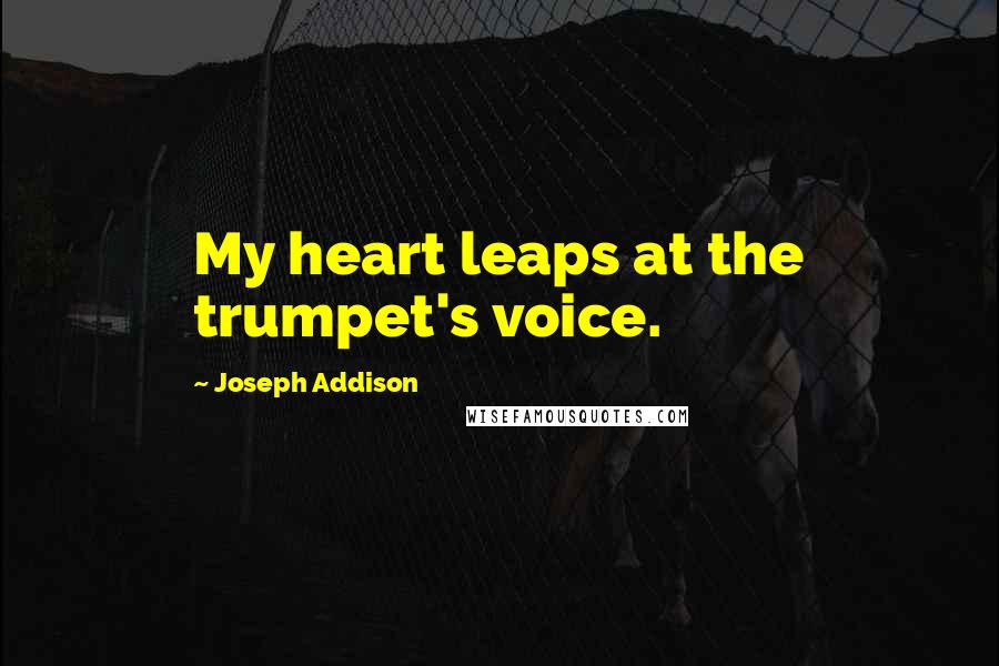 Joseph Addison Quotes: My heart leaps at the trumpet's voice.