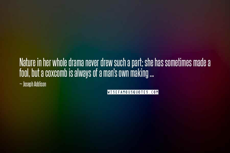 Joseph Addison Quotes: Nature in her whole drama never drew such a part; she has sometimes made a fool, but a coxcomb is always of a man's own making ...