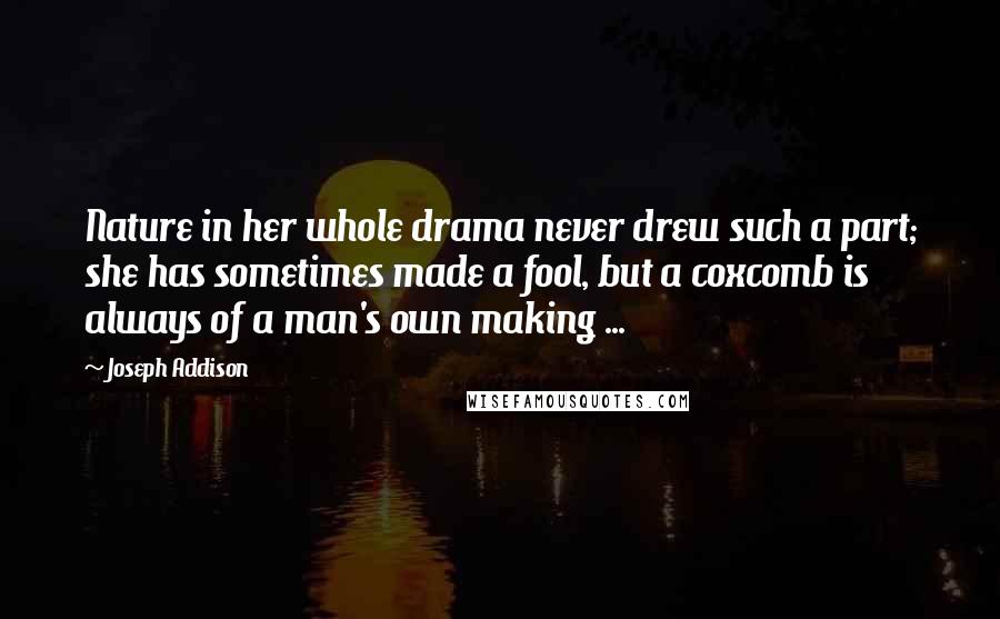 Joseph Addison Quotes: Nature in her whole drama never drew such a part; she has sometimes made a fool, but a coxcomb is always of a man's own making ...