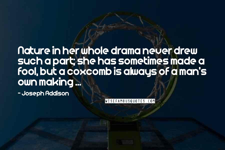Joseph Addison Quotes: Nature in her whole drama never drew such a part; she has sometimes made a fool, but a coxcomb is always of a man's own making ...